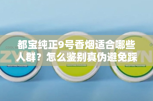 都宝纯正9号香烟适合哪些人群？怎么鉴别真伪避免踩坑？